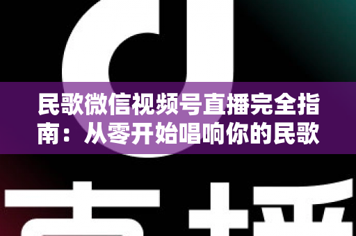 民歌微信视频号直播完全指南:从零开始唱响你的民歌舞台 民歌微信视频号直播完全指南:从零开始唱响你的民歌舞台