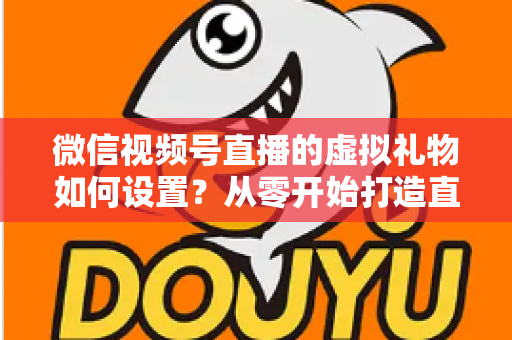 微信视频号直播的虚拟礼物如何设置？从零开始打造直播收益的完整指南