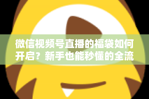 微信视频号直播的福袋如何开启?新手也能秒懂的全流程福袋玩法指南 微信视频号直播的福袋如何开启?新手也能秒懂的全流程福袋玩法指南
