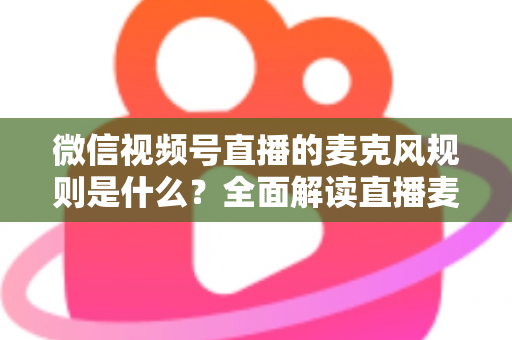 微信视频号直播的麦克风规则是什么？全面解读直播麦克风使用规范与合规技巧