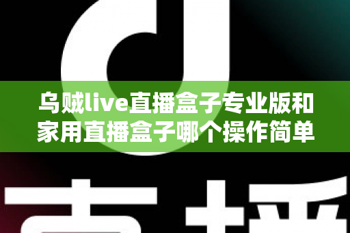 乌贼live直播盒子专业版和家用直播盒子哪个操作简单?新手一看就懂的直播设备上手难度全面对比 乌贼live直播盒子专业版和家用直播盒子哪个操作简单?新手一看就懂的直播设备上手难度全面对比