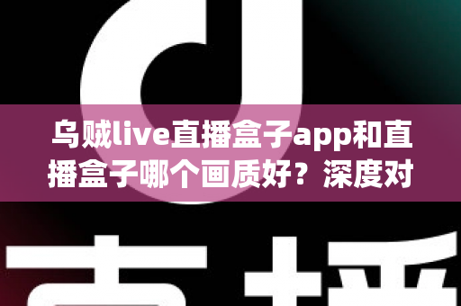 乌贼live直播盒子app和直播盒子哪个画质好?深度对比帮你选对观影方案 乌贼live直播盒子app和直播盒子哪个画质好?深度对比帮你选对观影方案