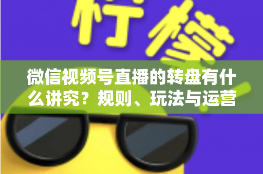 微信视频号直播的转盘有什么讲究？规则、玩法与运营技巧一文讲透