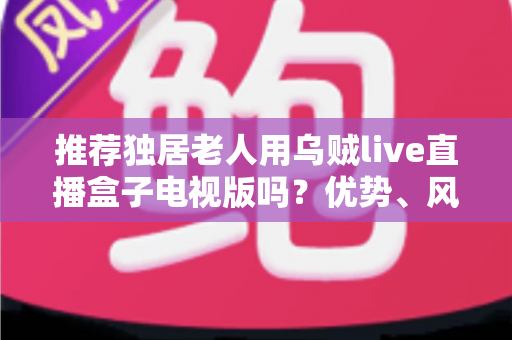 推荐独居老人用乌贼live直播盒子电视版吗?优势、风险与实用指南全解析 推荐独居老人用乌贼live直播盒子电视版吗?优势、风险与实用指南全解析