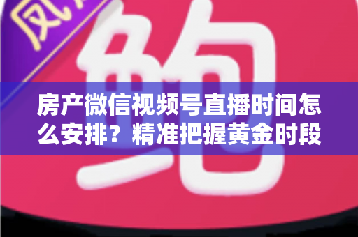 房产微信视频号直播时间怎么安排?精准把握黄金时段,让房产直播获客效果翻倍 房产微信视频号直播时间怎么安排?精准把握黄金时段,让房产直播获客效果翻倍