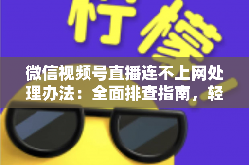 微信视频号直播连不上网处理办法：全面排查指南，轻松恢复直播连接