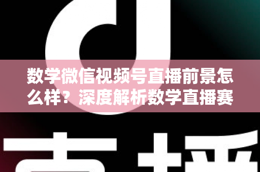 数学微信视频号直播前景怎么样？深度解析数学直播赛道的机遇、挑战与变现路径