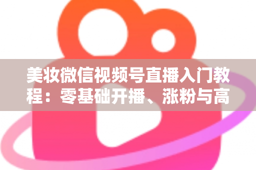 美妆微信视频号直播入门教程:零基础开播、涨粉与高转化的全流程实战指南 美妆微信视频号直播入门教程:零基础开播、涨粉与高转化的全流程实战指南