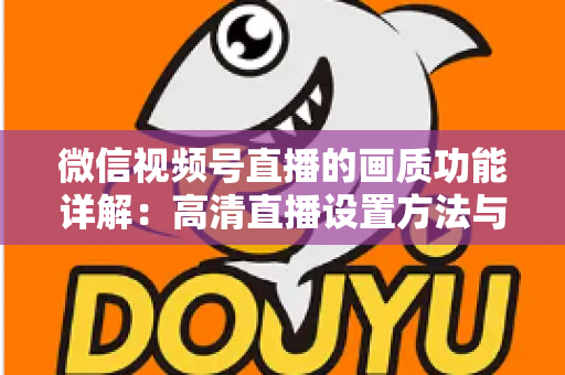 微信视频号直播的画质功能详解：高清直播设置方法与优化技巧全攻略