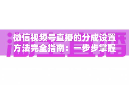 微信视频号直播的分成设置方法完全指南：一步步掌握收益分配技巧，让直播变现更高效