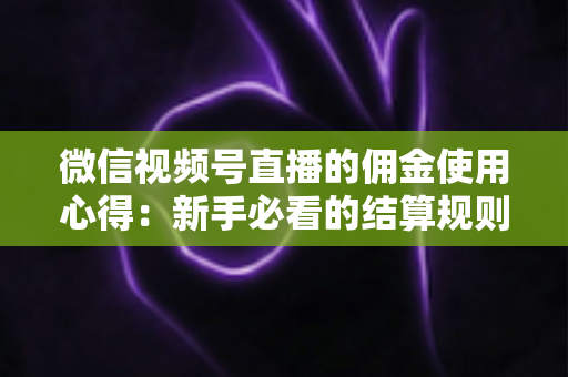 微信视频号直播的佣金使用心得:新手必看的结算规则、提现流程与增收实战指南 微信视频号直播的佣金使用心得:新手必看的结算规则、提现流程与增收实战指南