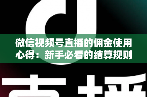 微信视频号直播的佣金使用心得：新手必看的结算规则、提现流程与增收实战指南