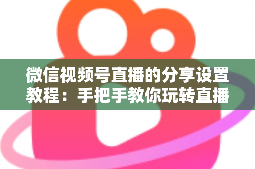 微信视频号直播的分享设置教程:手把手教你玩转直播分享,快速提升直播间人气与传播效果 微信视频号直播的分享设置教程:手把手教你玩转直播分享,快速提升直播间人气与传播效果