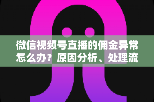 微信视频号直播的佣金异常怎么办？原因分析、处理流程与预防技巧一文讲透