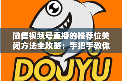 微信视频号直播的推荐位关闭方法全攻略:手把手教你掌控直播隐私与曝光范围 微信视频号直播的推荐位关闭方法全攻略:手把手教你掌控直播隐私与曝光范围