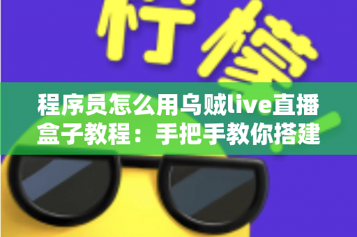 程序员怎么用乌贼live直播盒子教程：手把手教你搭建专业级代码直播工作流