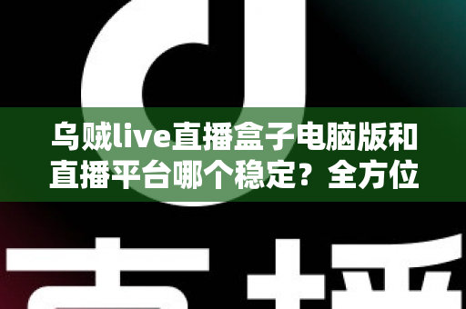 乌贼live直播盒子电脑版和直播平台哪个稳定？全方位对比解析与实用观看指南