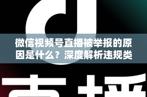 微信视频号直播被举报的原因是什么？深度解析违规类型、处罚规则与防举报实用指南