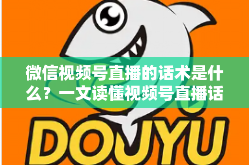 微信视频号直播的话术是什么？一文读懂视频号直播话术模板、类型与实战应用技巧