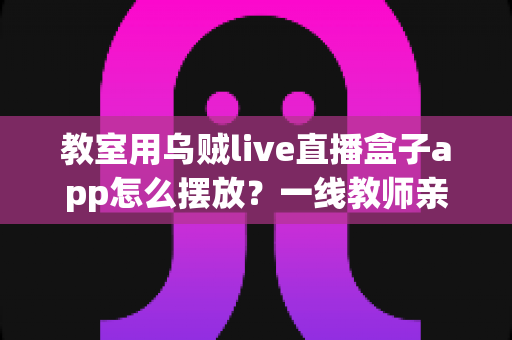 教室用乌贼live直播盒子app怎么摆放？一线教师亲测有效的教室直播设备摆放全攻略