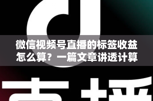 微信视频号直播的标签收益怎么算?一篇文章讲透计算规则、影响因素与变现技巧 微信视频号直播的标签收益怎么算?一篇文章讲透计算规则、影响因素与变现技巧