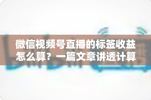 微信视频号直播的标签收益怎么算?一篇文章讲透计算规则、影响因素与变现技巧 微信视频号直播的标签收益怎么算?一篇文章讲透计算规则、影响因素与变现技巧