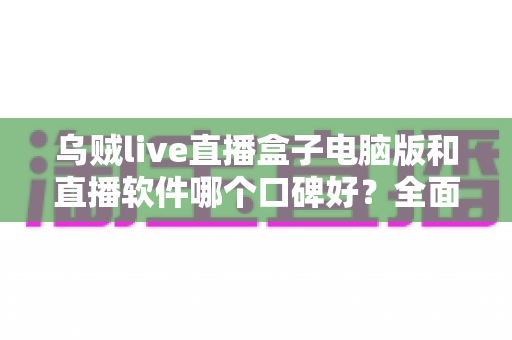 乌贼live直播盒子电脑版和直播软件哪个口碑好?全面解析与口碑对比指南 乌贼live直播盒子电脑版和直播软件哪个口碑好?全面解析与口碑对比指南