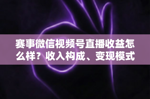 赛事微信视频号直播收益怎么样？收入构成、变现模式与提升技巧全解析