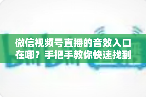 微信视频号直播的音效入口在哪？手把手教你快速找到音效功能，轻松打造高人气直播间