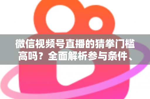 微信视频号直播的猜拳门槛高吗?全面解析参与条件、玩法规则与运营建议 微信视频号直播的猜拳门槛高吗?全面解析参与条件、玩法规则与运营建议