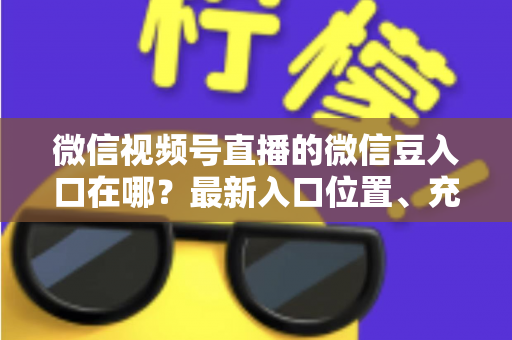 微信视频号直播的微信豆入口在哪?最新入口位置、充值步骤与使用技巧全解析 微信视频号直播的微信豆入口在哪?最新入口位置、充值步骤与使用技巧全解析