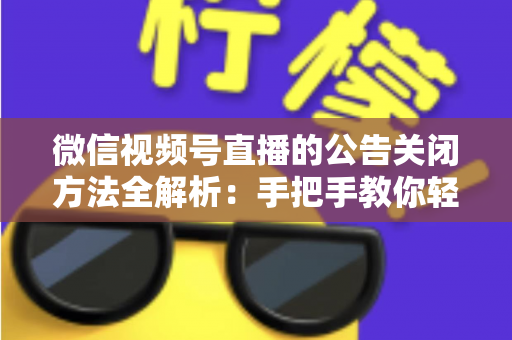 微信视频号直播的公告关闭方法全解析：手把手教你轻松管理直播间公告信息