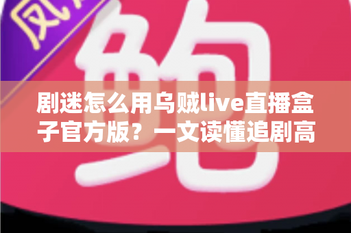 剧迷怎么用乌贼live直播盒子官方版？一文读懂追剧高手的完整使用攻略