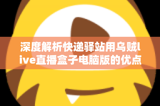 深度解析快递驿站用乌贼live直播盒子电脑版的优点和缺点：驿站经营者增收转型必读指南