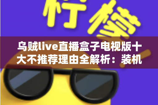 乌贼live直播盒子电视版十大不推荐理由全解析:装机前必读的风险警示与替代方案指南 乌贼live直播盒子电视版十大不推荐理由全解析:装机前必读的风险警示与替代方案指南