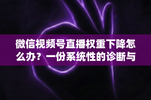 微信视频号直播权重下降怎么办？一份系统性的诊断与恢复实战指南
