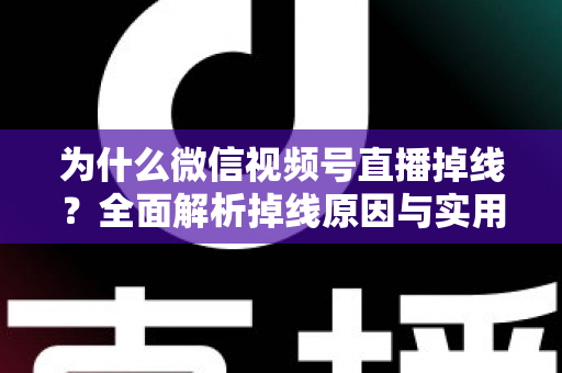 为什么微信视频号直播掉线？全面解析掉线原因与实用解决方案