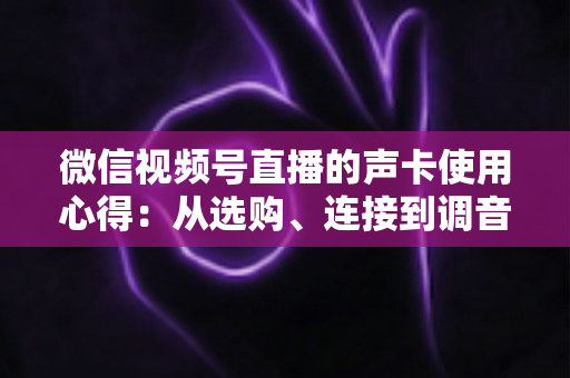 微信视频号直播的声卡使用心得：从选购、连接到调音的实战全攻略