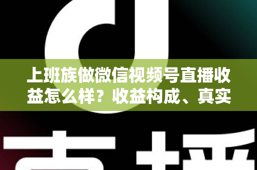 上班族做微信视频号直播收益怎么样?收益构成、真实水平与下班后实操路径全面解析 上班族做微信视频号直播收益怎么样?收益构成、真实水平与下班后实操路径全面解析
