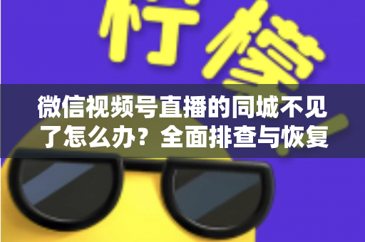 微信视频号直播的同城不见了怎么办？全面排查与恢复同城流量的实用指南