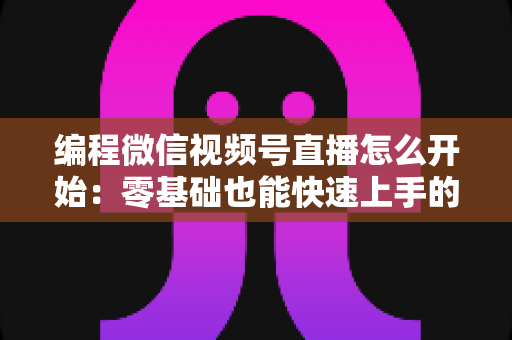 编程微信视频号直播怎么开始：零基础也能快速上手的开播全攻略