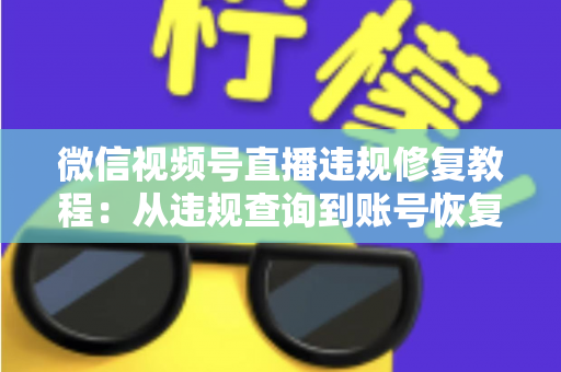 微信视频号直播违规修复教程：从违规查询到账号恢复的全流程实操指南