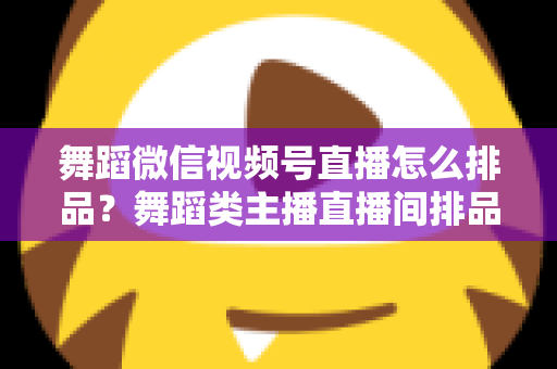 舞蹈微信视频号直播怎么排品？舞蹈类主播直播间排品策略与实战全指南