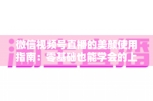 微信视频号直播的美颜使用指南:零基础也能学会的上镜优化全攻略,让直播间人气与颜值双提升 微信视频号直播的美颜使用指南:零基础也能学会的上镜优化全攻略,让直播间人气与颜值双提升