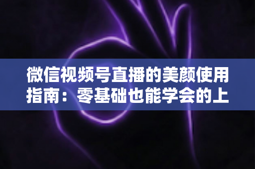 微信视频号直播的美颜使用指南:零基础也能学会的上镜优化全攻略,让直播间人气与颜值双提升 微信视频号直播的美颜使用指南:零基础也能学会的上镜优化全攻略,让直播间人气与颜值双提升
