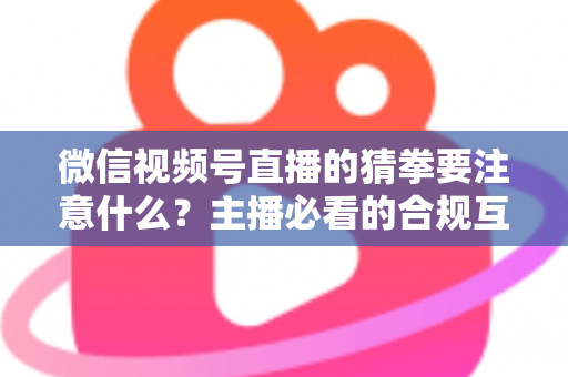 微信视频号直播的猜拳要注意什么？主播必看的合规互动指南