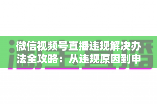 微信视频号直播违规解决办法全攻略:从违规原因到申诉恢复的完整指南 微信视频号直播违规解决办法全攻略:从违规原因到申诉恢复的完整指南