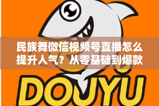 民族舞微信视频号直播怎么提升人气?从零基础到爆款直播的实战运营指南 民族舞微信视频号直播怎么提升人气?从零基础到爆款直播的实战运营指南