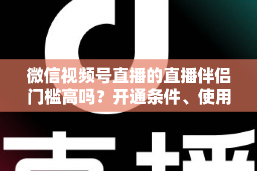 微信视频号直播的直播伴侣门槛高吗?开通条件、使用攻略与避坑指南一次讲清 微信视频号直播的直播伴侣门槛高吗?开通条件、使用攻略与避坑指南一次讲清