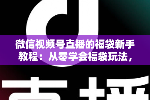 微信视频号直播的福袋新手教程:从零学会福袋玩法,让直播间人气与互动快速起飞 微信视频号直播的福袋新手教程:从零学会福袋玩法,让直播间人气与互动快速起飞